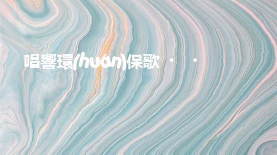 唱響環(huán)保歌，讓地球更美妙